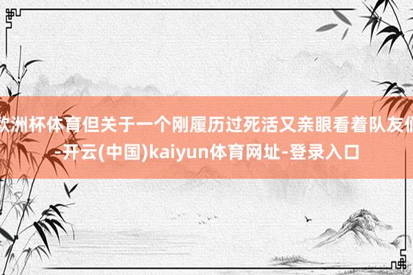 欧洲杯体育但关于一个刚履历过死活又亲眼看着队友们-开云(中国)kaiyun体育网址-登录入口
