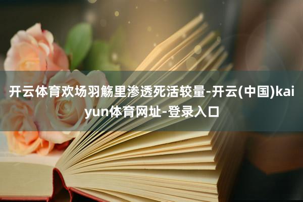 开云体育欢场羽觞里渗透死活较量-开云(中国)kaiyun体育网址-登录入口