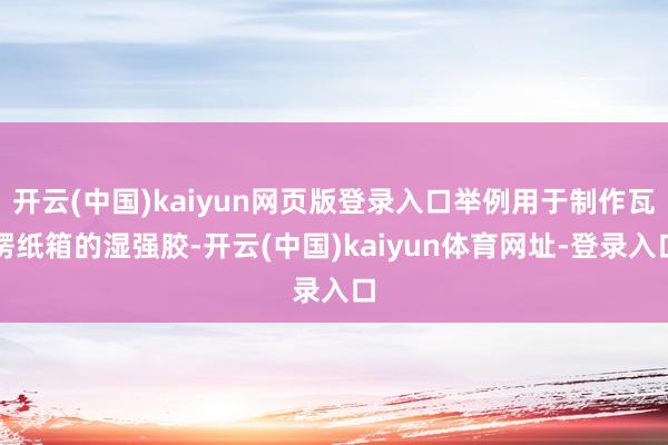 开云(中国)kaiyun网页版登录入口举例用于制作瓦楞纸箱的湿强胶-开云(中国)kaiyun体育网址-登录入口