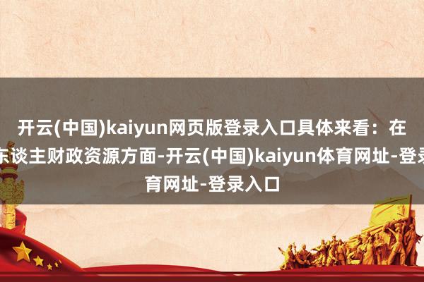 开云(中国)kaiyun网页版登录入口具体来看:在刊行东谈主财政资源方面-开云(中国)kaiyun体育网址-登录入口