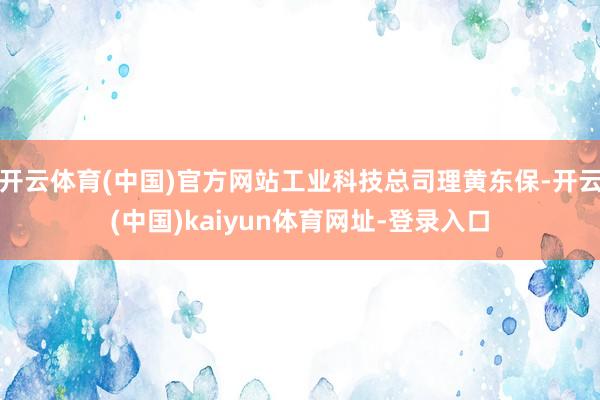 开云体育(中国)官方网站工业科技总司理黄东保-开云(中国)kaiyun体育网址-登录入口