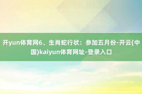 开yun体育网6、生肖蛇行状:参加五月份-开云(中国)kaiyun体育网址-登录入口