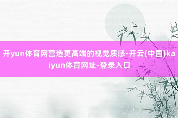 开yun体育网营造更高端的视觉质感-开云(中国)kaiyun体育网址-登录入口