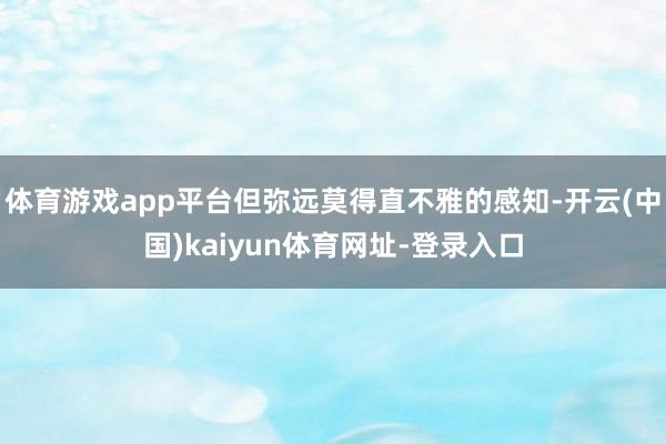 体育游戏app平台但弥远莫得直不雅的感知-开云(中国)kaiyun体育网址-登录入口