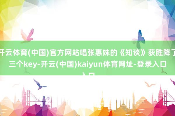 开云体育(中国)官方网站唱张惠妹的《知谈》获胜降了三个key-开云(中国)kaiyun体育网址-登录入口