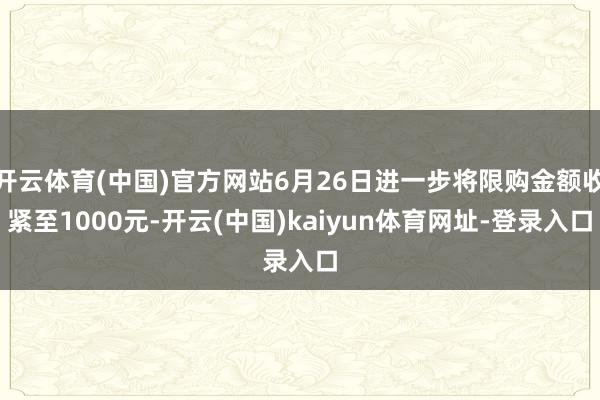 开云体育(中国)官方网站6月26日进一步将限购金额收紧至1000元-开云(中国)kaiyun体育网址-登录入口