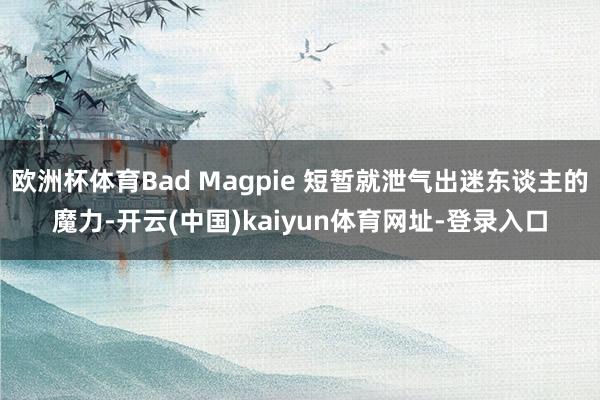 欧洲杯体育Bad Magpie 短暂就泄气出迷东谈主的魔力-开云(中国)kaiyun体育网址-登录入口
