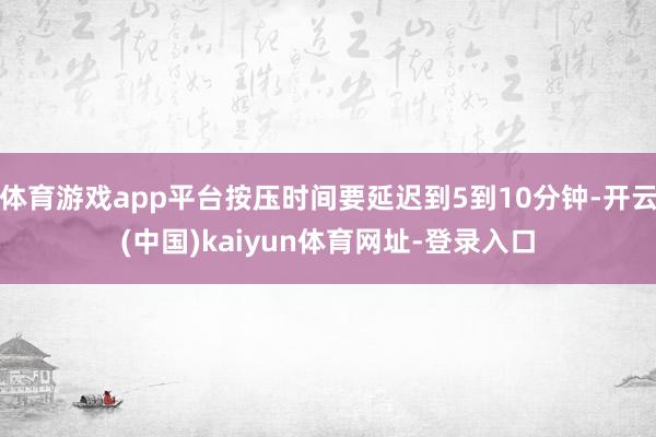 体育游戏app平台按压时间要延迟到5到10分钟-开云(中国)kaiyun体育网址-登录入口