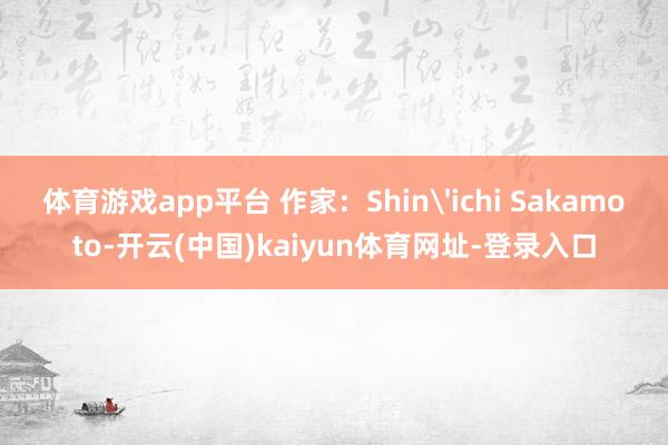 体育游戏app平台 作家：Shin'ichi Sakamoto-开云(中国)kaiyun体育网址-登录入口