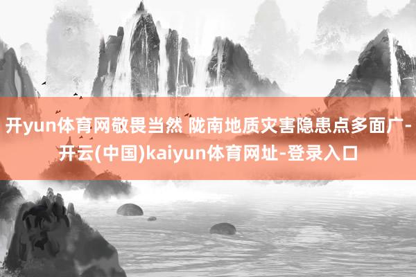 开yun体育网敬畏当然 陇南地质灾害隐患点多面广-开云(中国)kaiyun体育网址-登录入口