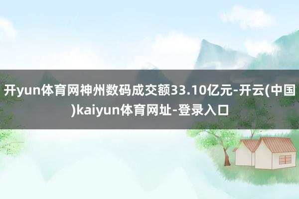 开yun体育网神州数码成交额33.10亿元-开云(中国)kaiyun体育网址-登录入口