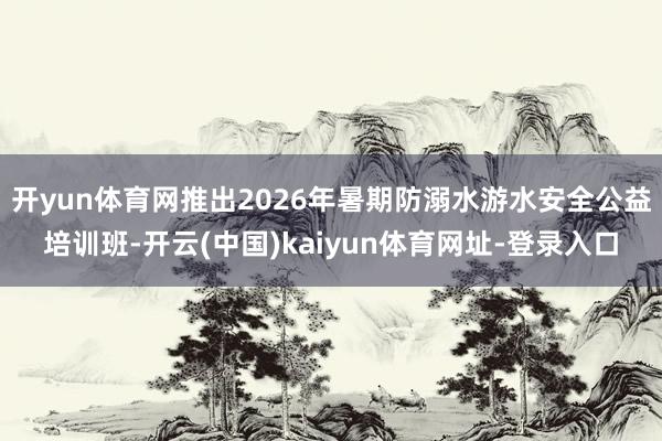 开yun体育网推出2026年暑期防溺水游水安全公益培训班-开云(中国)kaiyun体育网址-登录入口