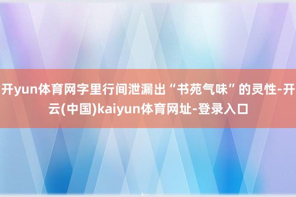 开yun体育网字里行间泄漏出“书苑气味”的灵性-开云(中国)kaiyun体育网址-登录入口