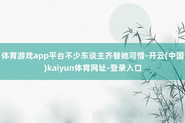 体育游戏app平台不少东谈主齐替她可惜-开云(中国)kaiyun体育网址-登录入口