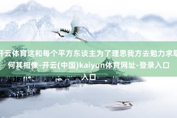 开云体育这和每个平方东谈主为了理思我方去勉力求取何其相像-开云(中国)kaiyun体育网址-登录入口