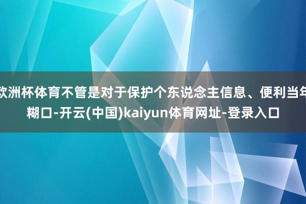 欧洲杯体育不管是对于保护个东说念主信息、便利当年糊口-开云(中国)kaiyun体育网址-登录入口