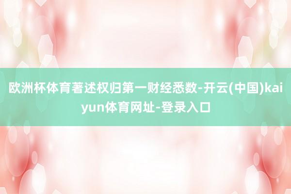 欧洲杯体育著述权归第一财经悉数-开云(中国)kaiyun体育网址-登录入口