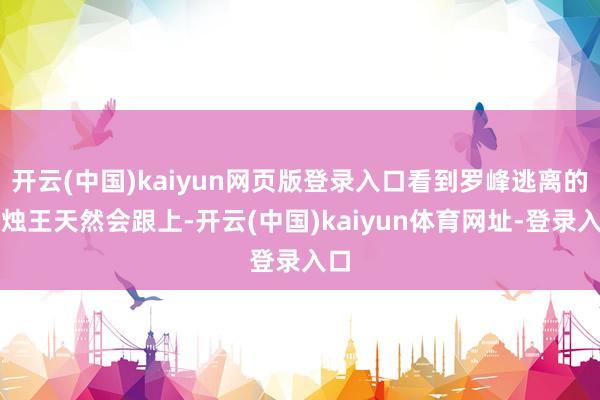 开云(中国)kaiyun网页版登录入口看到罗峰逃离的魇烛王天然会跟上-开云(中国)kaiyun体育网址-登录入口
