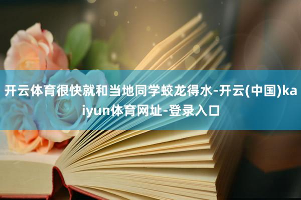 开云体育很快就和当地同学蛟龙得水-开云(中国)kaiyun体育网址-登录入口