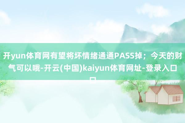 开yun体育网有望将坏情绪通通PASS掉；今天的财气可以哦-开云(中国)kaiyun体育网址-登录入口