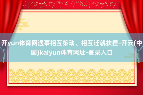 开yun体育网遇事相互策动、相互迁就扶捏-开云(中国)kaiyun体育网址-登录入口