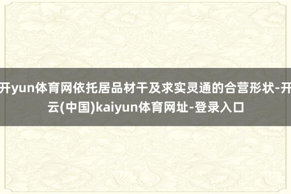 开yun体育网依托居品材干及求实灵通的合营形状-开云(中国)kaiyun体育网址-登录入口