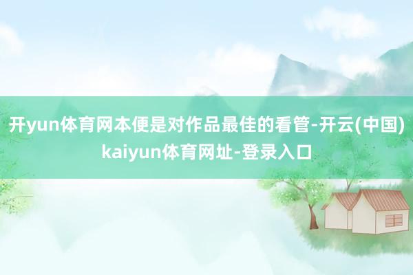 开yun体育网本便是对作品最佳的看管-开云(中国)kaiyun体育网址-登录入口