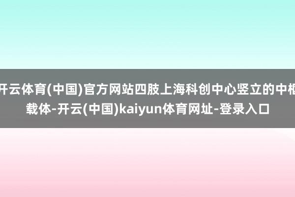 开云体育(中国)官方网站四肢上海科创中心竖立的中枢载体-开云(中国)kaiyun体育网址-登录入口
