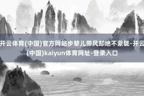 开云体育(中国)官方网站步辇儿带风却绝不蒙眬-开云(中国)kaiyun体育网址-登录入口