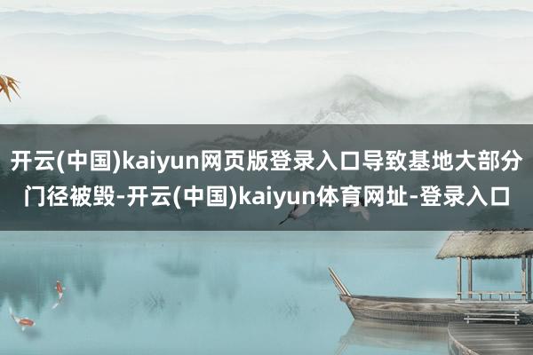 开云(中国)kaiyun网页版登录入口导致基地大部分门径被毁-开云(中国)kaiyun体育网址-登录入口