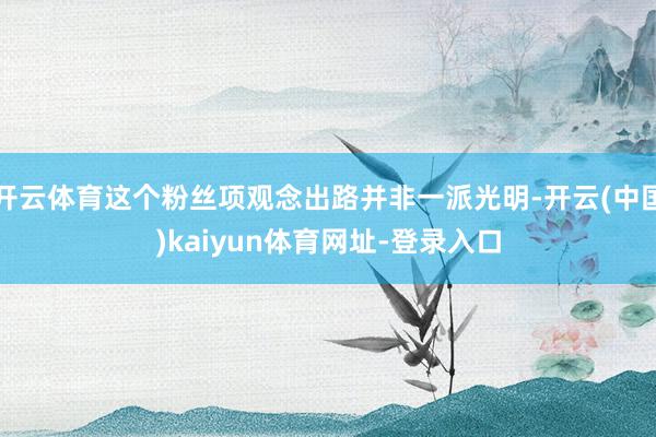开云体育这个粉丝项观念出路并非一派光明-开云(中国)kaiyun体育网址-登录入口