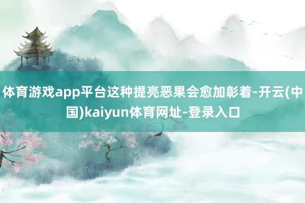 体育游戏app平台这种提亮恶果会愈加彰着-开云(中国)kaiyun体育网址-登录入口