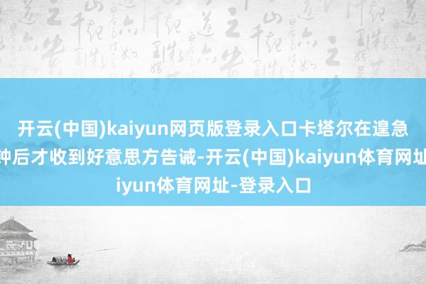 开云(中国)kaiyun网页版登录入口卡塔尔在遑急发生10分钟后才收到好意思方告诫-开云(中国)kaiyun体育网址-登录入口