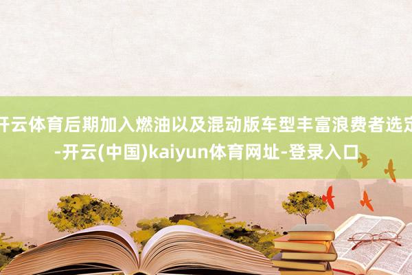 开云体育后期加入燃油以及混动版车型丰富浪费者选定-开云(中国)kaiyun体育网址-登录入口