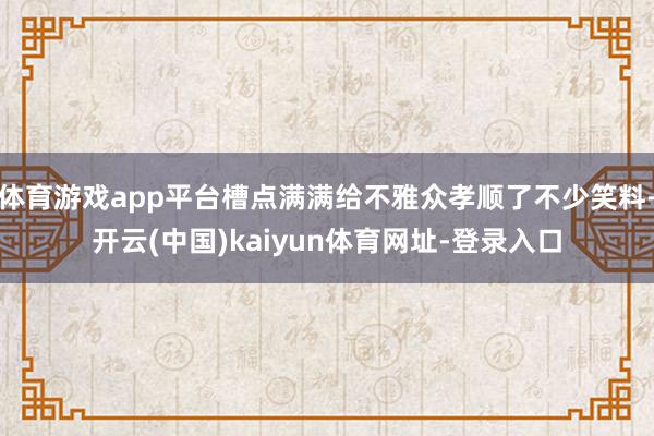 体育游戏app平台槽点满满给不雅众孝顺了不少笑料-开云(中国)kaiyun体育网址-登录入口