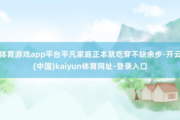 体育游戏app平台平凡家庭正本就吃穿不缺余步-开云(中国)kaiyun体育网址-登录入口