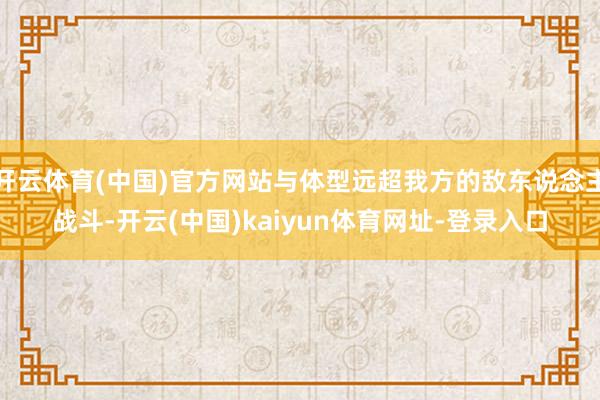 开云体育(中国)官方网站与体型远超我方的敌东说念主战斗-开云(中国)kaiyun体育网址-登录入口