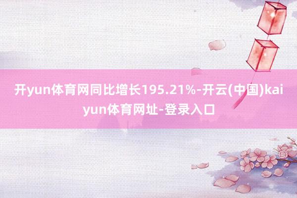 开yun体育网同比增长195.21%-开云(中国)kaiyun体育网址-登录入口