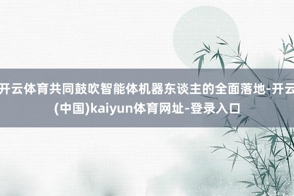 开云体育共同鼓吹智能体机器东谈主的全面落地-开云(中国)kaiyun体育网址-登录入口