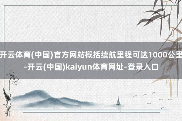 开云体育(中国)官方网站概括续航里程可达1000公里-开云(中国)kaiyun体育网址-登录入口
