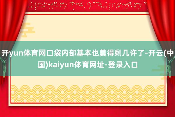 开yun体育网口袋内部基本也莫得剩几许了-开云(中国)kaiyun体育网址-登录入口