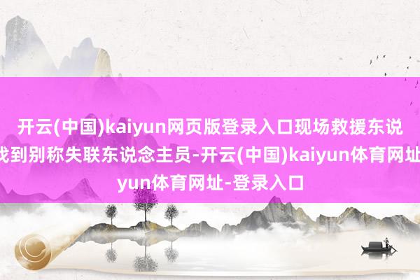 开云(中国)kaiyun网页版登录入口现场救援东说念主员又找到别称失联东说念主员-开云(中国)kaiyun体育网址-登录入口