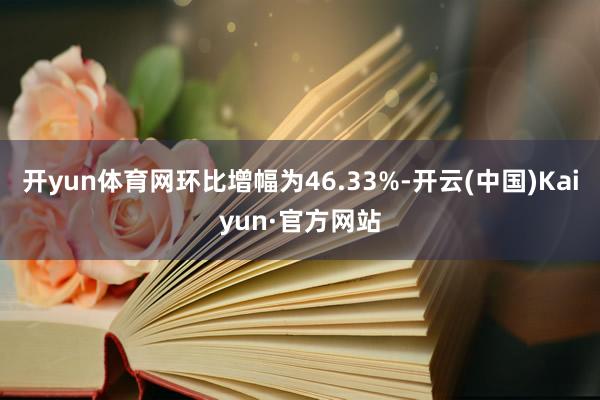 开yun体育网环比增幅为46.33%-开云(中国)Kaiyu
