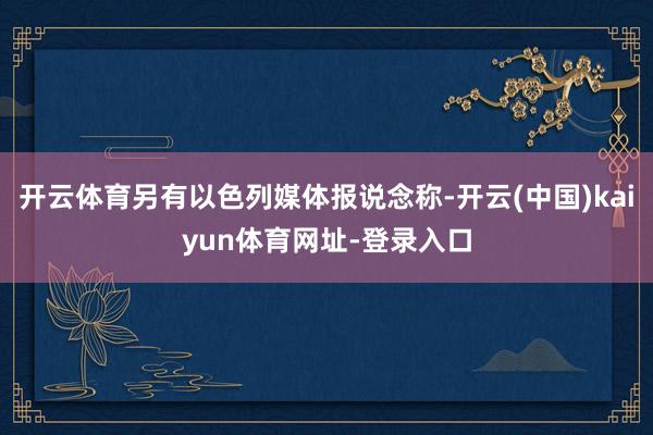 开云体育另有以色列媒体报说念称-开云(中国)kaiyun体育网址-登录入口