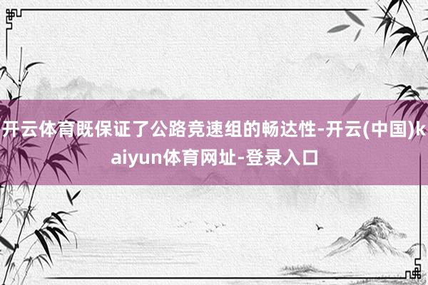 开云体育既保证了公路竞速组的畅达性-开云(中国)kaiyun体育网址-登录入口