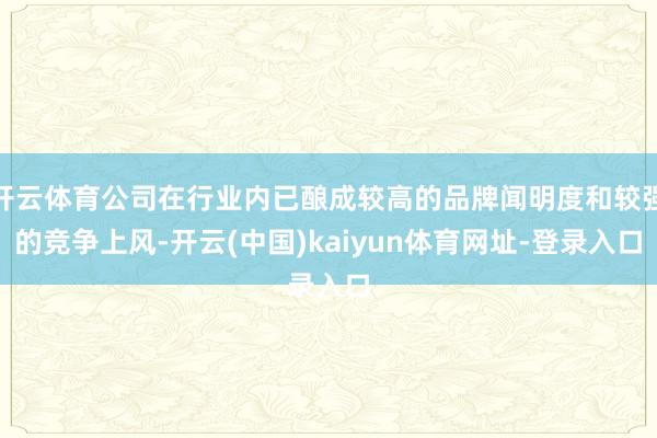 开云体育公司在行业内已酿成较高的品牌闻明度和较强的竞争上风-开云(中国)kaiyun体育网址-登录入口