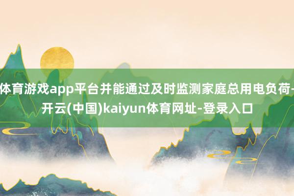 体育游戏app平台并能通过及时监测家庭总用电负荷-开云(中国)kaiyun体育网址-登录入口