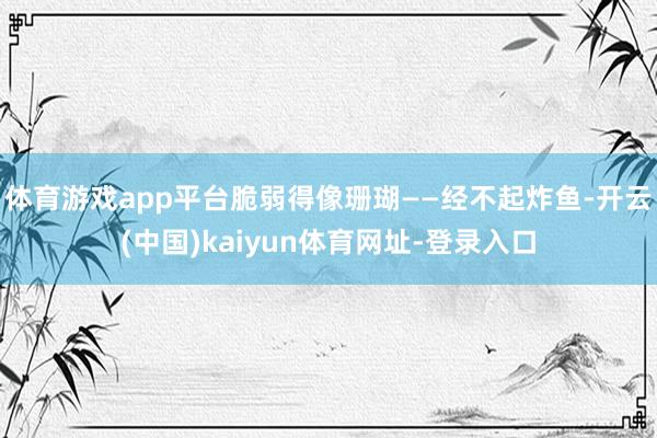 体育游戏app平台脆弱得像珊瑚——经不起炸鱼-开云(中国)kaiyun体育网址-登录入口