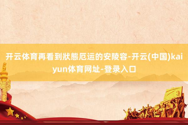 开云体育再看到狀態厄运的安陵容-开云(中国)kaiyun体育网址-登录入口