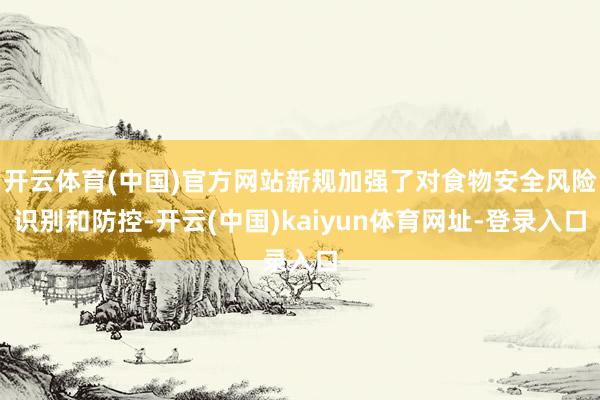 开云体育(中国)官方网站新规加强了对食物安全风险识别和防控-开云(中国)kaiyun体育网址-登录入口